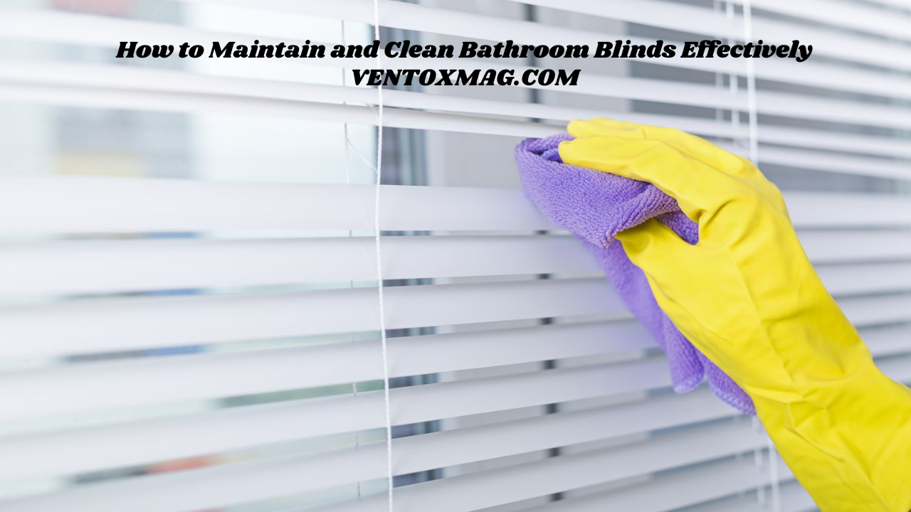 How to Maintain and Clean Bathroom Blinds Effectively